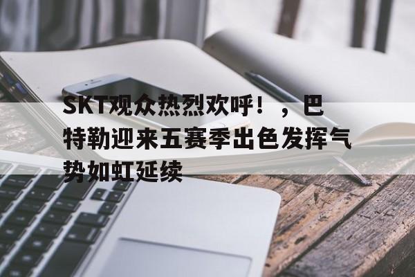 爱游戏体育-关于SKT观众热烈欢呼！，巴特勒迎来五赛季出色发挥气势如虹延续的信息