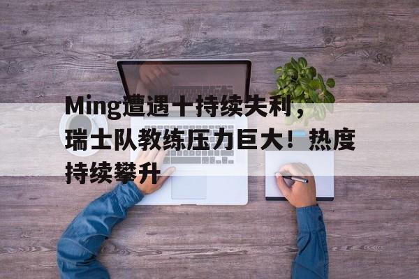 爱游戏体育-关于Ming遭遇十持续失利，瑞士队教练压力巨大！热度持续攀升的信息