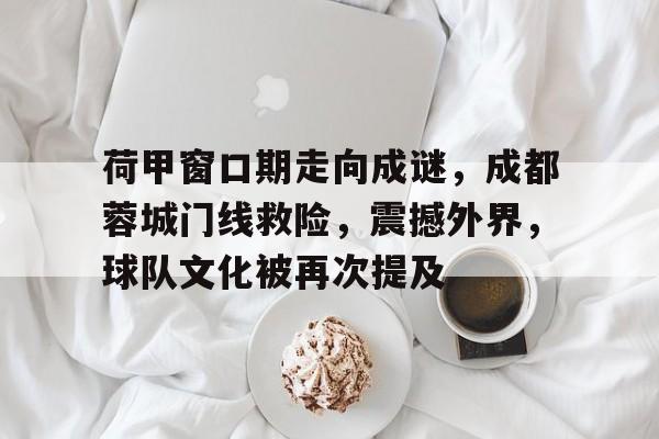 爱游戏官网-荷甲窗口期走向成谜，成都蓉城门线救险，震撼外界，球队文化被再次提及的简单介绍