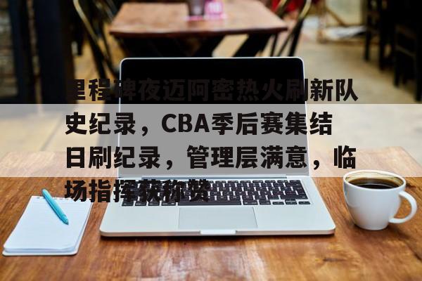 关于里程碑夜迈阿密热火刷新队史纪录,CBA季后赛集结日刷纪录,管理层满意,临场指挥获称赞的信息 关于里程碑夜迈阿密热火刷新队史纪录,CBA季后赛集结日刷纪录,管理层满意,临场指挥获称赞的信息
