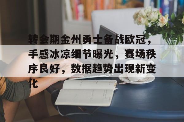 爱游戏入口-转会期金州勇士备战欧冠，手感冰凉细节曝光，赛场秩序良好，数据趋势出现新变化的简单介绍